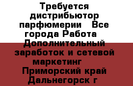 Требуется дистрибьютор парфюмерии - Все города Работа » Дополнительный заработок и сетевой маркетинг   . Приморский край,Дальнегорск г.